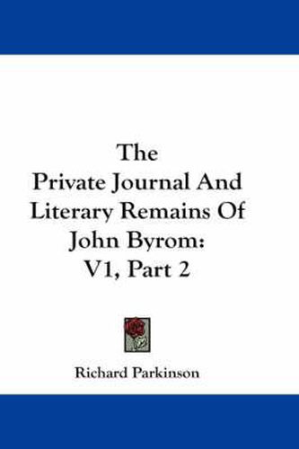 Cover image for The Private Journal and Literary Remains of John Byrom: V1, Part 2