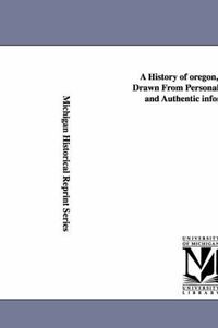 Cover image for A History of oregon, 1792-1849, Drawn From Personal Observation and Authentic information ...