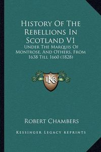 Cover image for History of the Rebellions in Scotland V1: Under the Marquis of Montrose, and Others, from 1638 Till 1660 (1828)