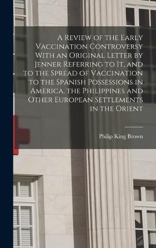 Cover image for A Review of the Early Vaccination Controversy With an Original Letter by Jenner Referring to it, and to the Spread of Vaccination to the Spanish Possessions in America, the Philippines and Other European Settlements in the Orient