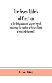Cover image for The seven tablets of creation: or The Babylonian and Assyrian legends concerning the creation of the world and of mankind (Volume II)