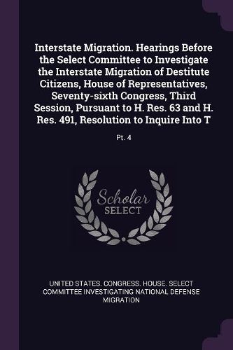 Cover image for Interstate Migration. Hearings Before the Select Committee to Investigate the Interstate Migration of Destitute Citizens, House of Representatives, Seventy-sixth Congress, Third Session, Pursuant to H. Res. 63 and H. Res. 491, Resolution to Inquire Into T