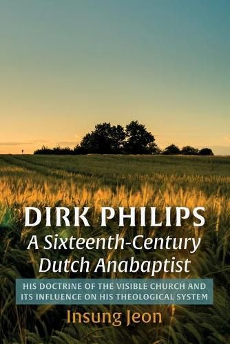 Dirk Philips, a Sixteenth-Century Dutch Anabaptist: His Doctrine of the Visible Church and Its Influence on His Theological System