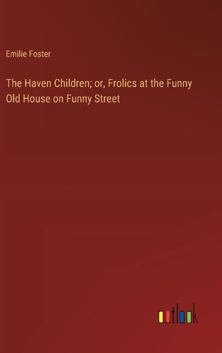 Cover image for The Haven Children; or, Frolics at the Funny Old House on Funny Street