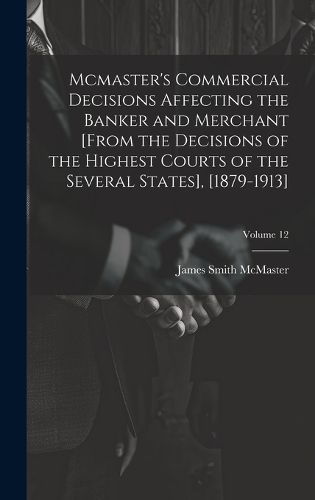 Cover image for Mcmaster's Commercial Decisions Affecting the Banker and Merchant [From the Decisions of the Highest Courts of the Several States], [1879-1913]; Volume 12
