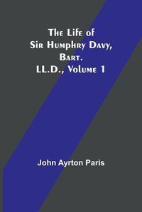 Cover image for The Life of Sir Humphry Davy, Bart. LL.D., Volume 1