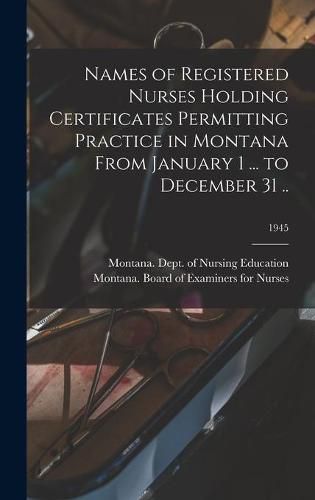 Cover image for Names of Registered Nurses Holding Certificates Permitting Practice in Montana From January 1 ... to December 31 ..; 1945