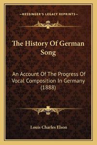 Cover image for The History of German Song: An Account of the Progress of Vocal Composition in Germany (1888)