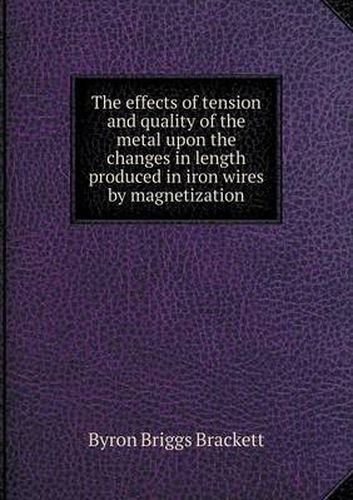 Cover image for The effects of tension and quality of the metal upon the changes in length produced in iron wires by magnetization