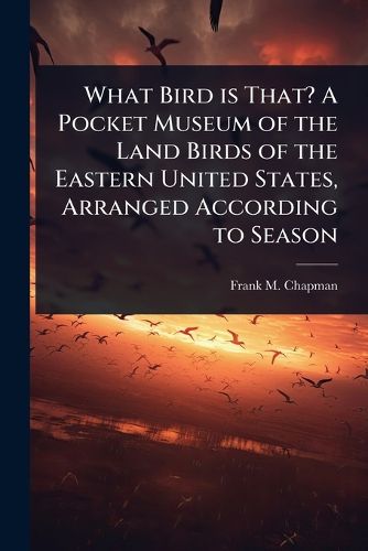 Cover image for What Bird is That? A Pocket Museum of the Land Birds of the Eastern United States, Arranged According to Season