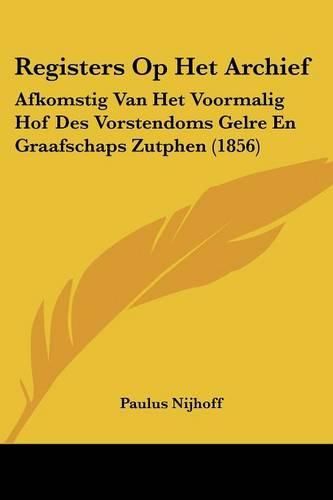 Registers Op Het Archief: Afkomstig Van Het Voormalig Hof Des Vorstendoms Gelre En Graafschaps Zutphen (1856)