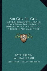 Cover image for Sir Guy de Guy: A Stirring Romaunt, Showing How a Briton Drilled for His Fatherland, Won a Heiress, Got a Pedigree, and Caught the Rheumatism (1864)