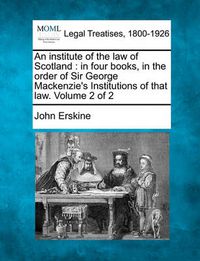 Cover image for An Institute of the Law of Scotland: In Four Books, in the Order of Sir George MacKenzie's Institutions of That Law. Volume 2 of 2