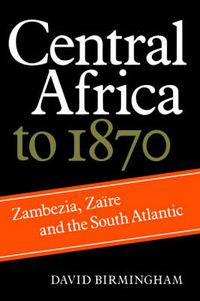 Cover image for Central Africa to 1870: Zambezia, Zaire and the South Atlantic