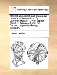 Cover image for Medical, Chirurgical, and Anatomical Cases and Observations. by Laurence Heister, ... with Copper-Plates, ... Translated from the German Original by George Wirgman.