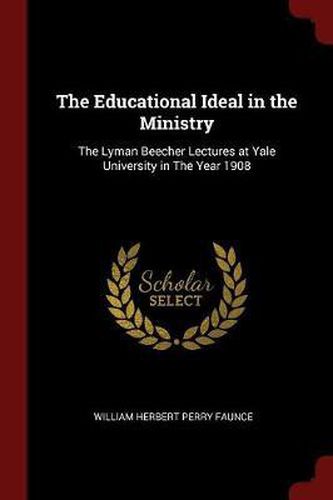 The Educational Ideal in the Ministry: The Lyman Beecher Lectures at Yale University in the Year 1908