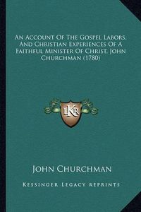 Cover image for An Account of the Gospel Labors, and Christian Experiences of a Faithful Minister of Christ, John Churchman (1780)