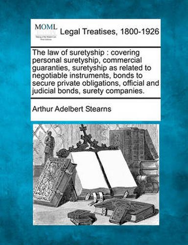 Cover image for The law of suretyship: covering personal suretyship, commercial guaranties, suretyship as related to negotiable instruments, bonds to secure private obligations, official and judicial bonds, surety companies.