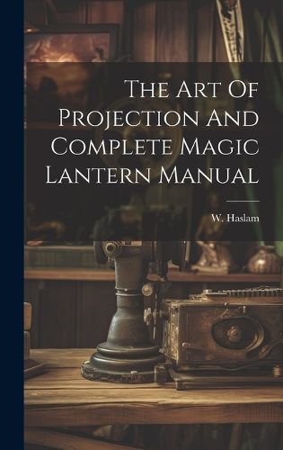 Cover image for The Art Of Projection And Complete Magic Lantern Manual