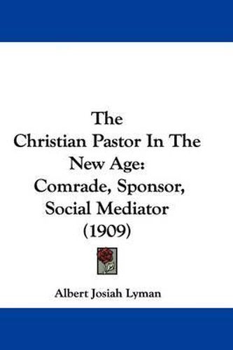 Cover image for The Christian Pastor in the New Age: Comrade, Sponsor, Social Mediator (1909)