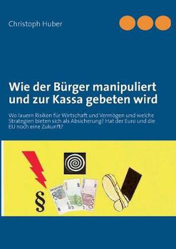 Cover image for Wie der Burger manipuliert und zur Kassa gebeten wird: Wo lauern Risiken fur Wirtschaft und Vermoegen und welche Strategien bieten sich als Absicherung? Hat der Euro und die EU noch eine Zukunft?