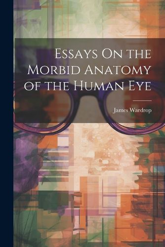 Essays On the Morbid Anatomy of the Human Eye