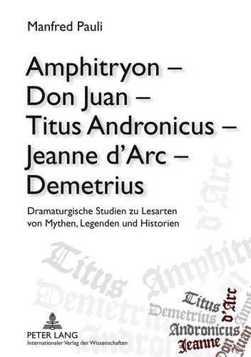 Cover image for Amphitryon - Don Juan - Titus Andronicus - Jeanne d'Arc - Demetrius: Dramaturgische Studien Zu Lesarten Von Mythen, Legenden Und Historien