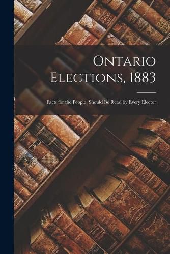 Cover image for Ontario Elections, 1883 [microform]: Facts for the People, Should Be Read by Every Elector