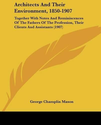 Architects and Their Environment, 1850-1907: Together with Notes and Reminiscences of the Fathers of the Profession, Their Clients and Assistants (1907)