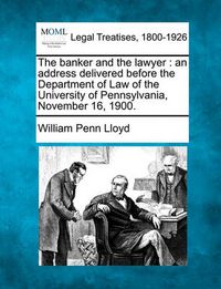 Cover image for The Banker and the Lawyer: An Address Delivered Before the Department of Law of the University of Pennsylvania, November 16, 1900.