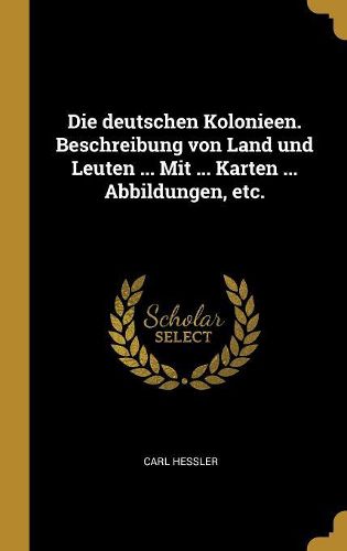 Cover image for Die deutschen Kolonieen. Beschreibung von Land und Leuten ... Mit ... Karten ... Abbildungen, etc.