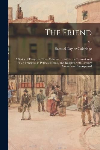 The Friend: a Series of Essays, in Three Volumes, to Aid in the Formation of Fixed Principles in Politics, Morals, and Religion, With Literary Amusements Interspersed; v.1