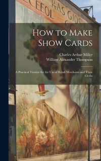 Cover image for How to Make Show Cards; a Practical Treatise for the use of Retail Merchants and Their Clerks