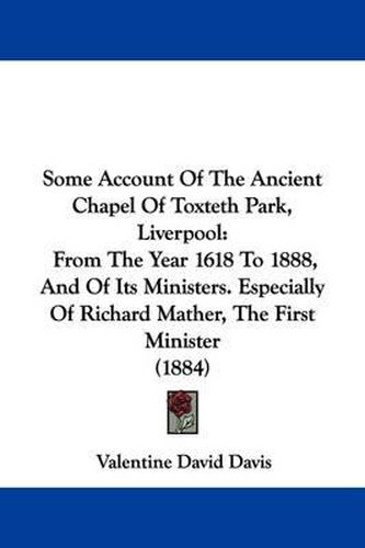 Cover image for Some Account of the Ancient Chapel of Toxteth Park, Liverpool: From the Year 1618 to 1888, and of Its Ministers. Especially of Richard Mather, the First Minister (1884)