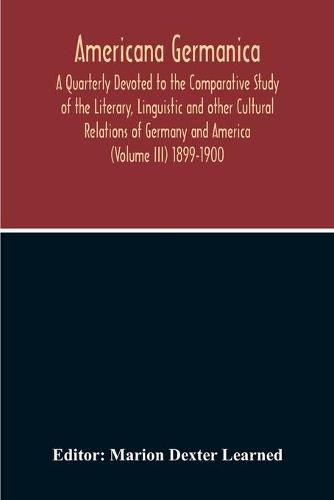 Cover image for Americana Germanica; A Quarterly Devoted To The Comparative Study Of The Literary, Linguistic And Other Cultural Relations Of Germany And America (Volume III) 1899-1900