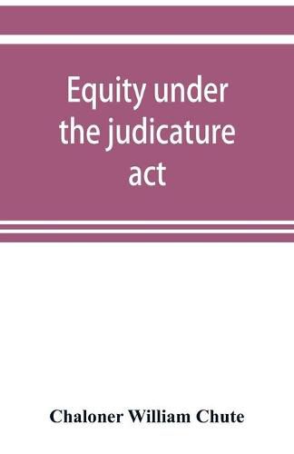 Cover image for Equity under the judicature act, or the relation of equity to common law: with an appendix, containing the High court of judicature act, 1873, and the schedule of rules