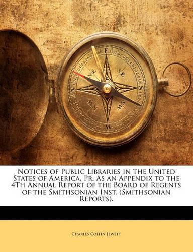 Notices of Public Libraries in the United States of America, Pr. As an Appendix to the 4Th Annual Report of the Board of Regents of the Smithsonian Inst. (Smithsonian Reports).