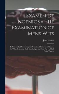 Cover image for Examen De Ingenios = The Examination of Mens Wits: in Whicch by Discouering the Varietie of Natures, is Shewed for What Profession Each One is Apt, and How Far He Shall Profit Therein