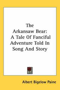 Cover image for The Arkansaw Bear: A Tale of Fanciful Adventure Told in Song and Story