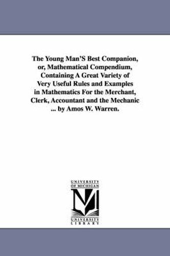 Cover image for The Young Man'S Best Companion, or, Mathematical Compendium, Containing A Great Variety of Very Useful Rules and Examples in Mathematics For the Merchant, Clerk, Accountant and the Mechanic ... by Amos W. Warren.