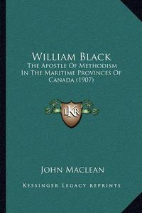 Cover image for William Black: The Apostle of Methodism in the Maritime Provinces of Canada (1907)