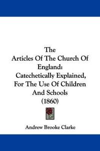 Cover image for The Articles of the Church of England: Catechetically Explained, for the Use of Children and Schools (1860)