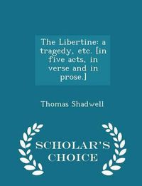 Cover image for The Libertine: A Tragedy, Etc. [In Five Acts, in Verse and in Prose.] - Scholar's Choice Edition