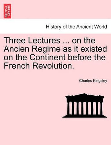 Cover image for Three Lectures ... on the Ancien Regime as It Existed on the Continent Before the French Revolution.