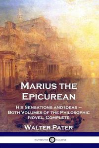 Cover image for Marius the Epicurean: His Sensations and Ideas - Both Volumes of the Philosophic Novel, Complete