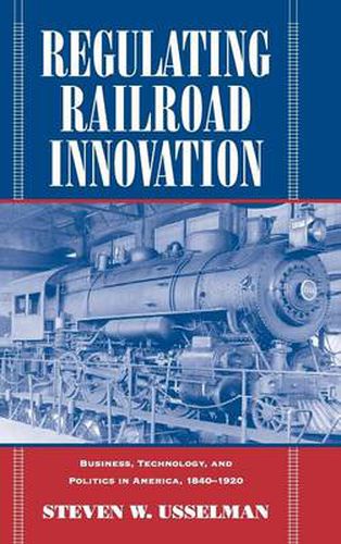 Cover image for Regulating Railroad Innovation: Business, Technology, and Politics in America, 1840-1920