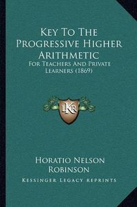 Cover image for Key to the Progressive Higher Arithmetic: For Teachers and Private Learners (1869)