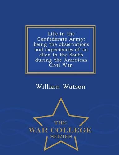 Life in the Confederate Army; Being the Observations and Experiences of an Alien in the South During the American Civil War. - War College Series