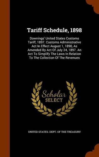 Cover image for Tariff Schedule, 1898: Downings' United States Customs Tariff, 1897. Customs Administrative ACT in Effect August 1, 1890, as Amended by Act of July 24, 1897. an ACT to Simplify the Laws in Relation to the Collection of the Revenues