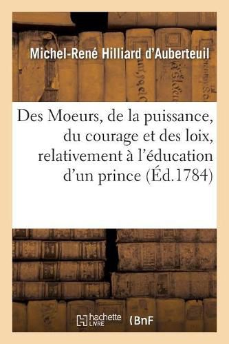 Cover image for Des Moeurs, de la Puissance, Du Courage Et Des Loix: Consideres Relativement A l'Education d'Un Prince